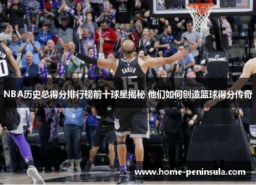 NBA历史总得分排行榜前十球星揭秘 他们如何创造篮球得分传奇